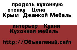 продать кухонную стенку › Цена ­ 20 000 - Крым, Джанкой Мебель, интерьер » Кухни. Кухонная мебель   